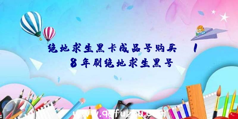 「绝地求生黑卡成品号购买」|18年刷绝地求生黑号